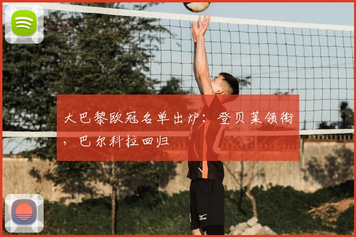 大巴黎欧冠名单出炉：登贝莱领衔，巴尔科拉回归