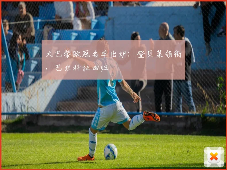 大巴黎欧冠名单出炉：登贝莱领衔，巴尔科拉回归