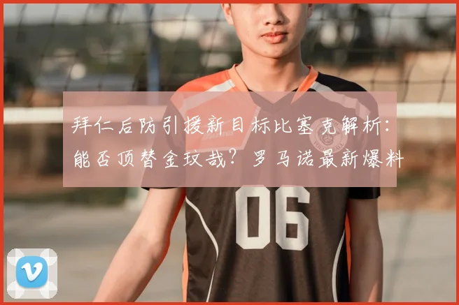 拜仁后防引援新目标比塞克解析：能否顶替金玟哉？罗马诺最新爆料