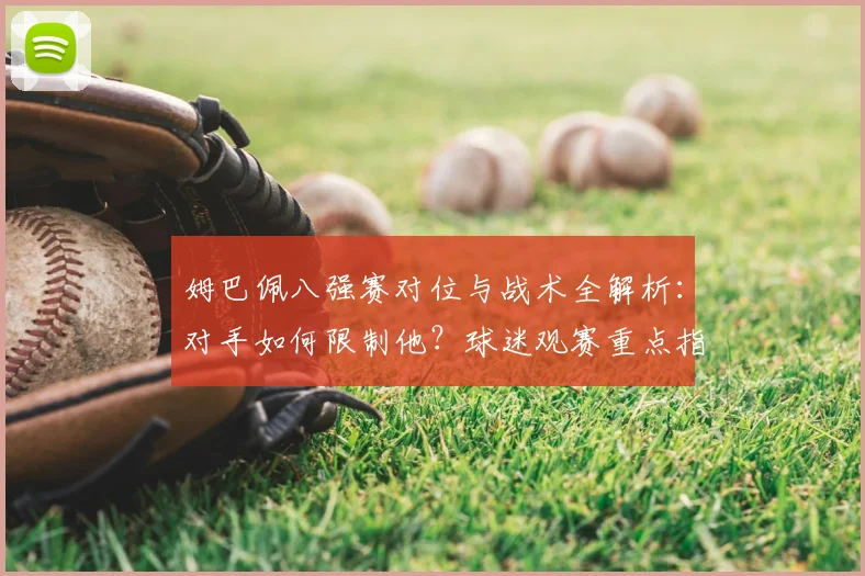 姆巴佩八强赛对位与战术全解析：对手如何限制他？球迷观赛重点指南