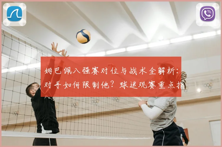 姆巴佩八强赛对位与战术全解析：对手如何限制他？球迷观赛重点指南