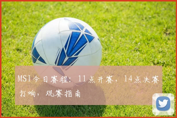 MSI今日赛程：11点开赛，14点决赛打响，观赛指南