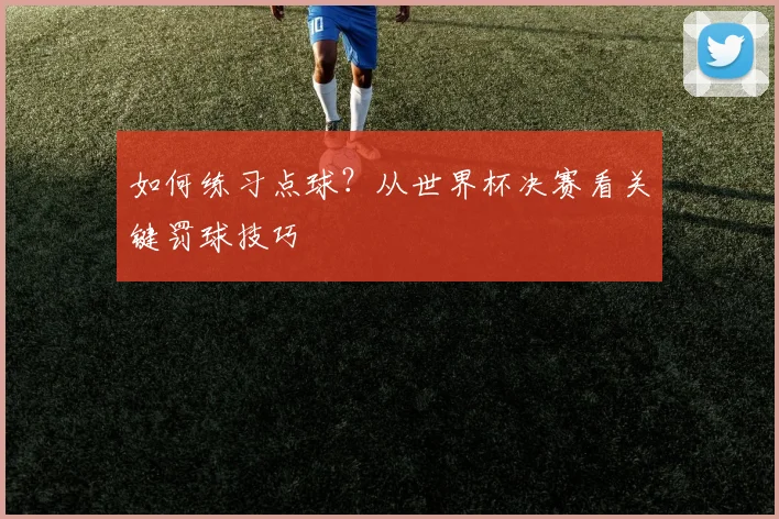 如何练习点球？从世界杯决赛看关键罚球技巧