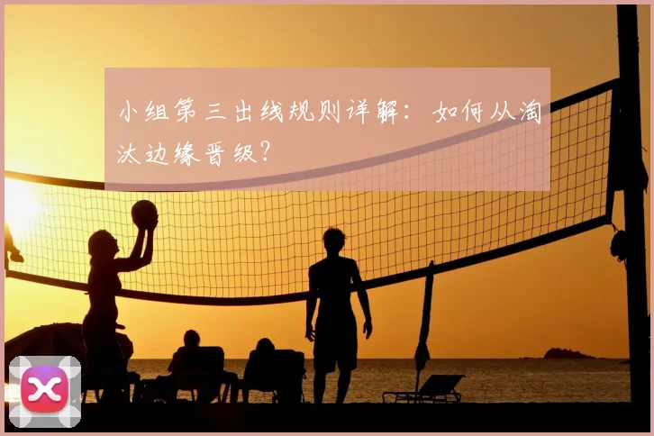 小组第三出线规则详解：如何从淘汰边缘晋级？