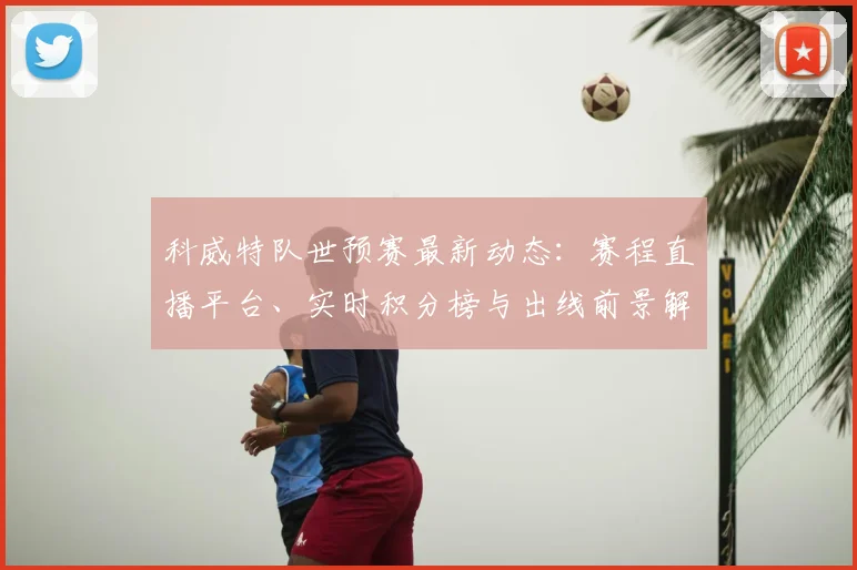 科威特队世预赛最新动态：赛程直播平台、实时积分榜与出线前景解读