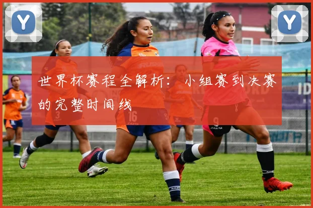 世界杯赛程全解析：小组赛到决赛的完整时间线