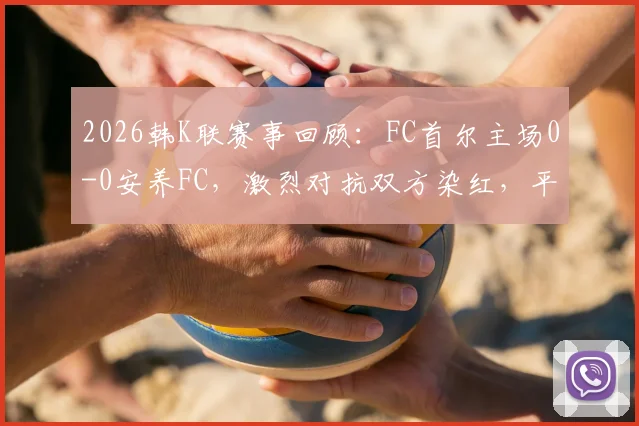 2026韩K联赛事回顾：FC首尔主场0-0安养FC，激烈对抗双方染红，平局收场全记录