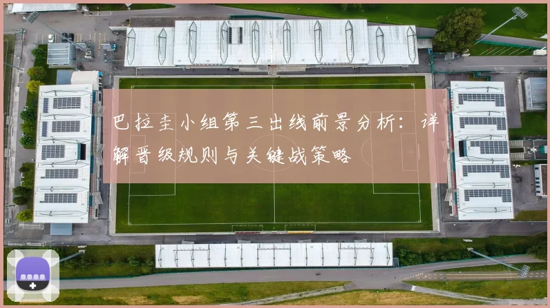 巴拉圭小组第三出线前景分析：详解晋级规则与关键战策略