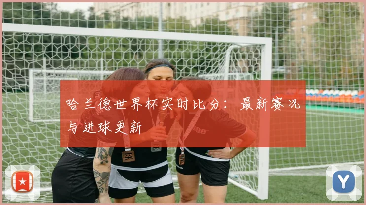 哈兰德世界杯实时比分：最新赛况与进球更新