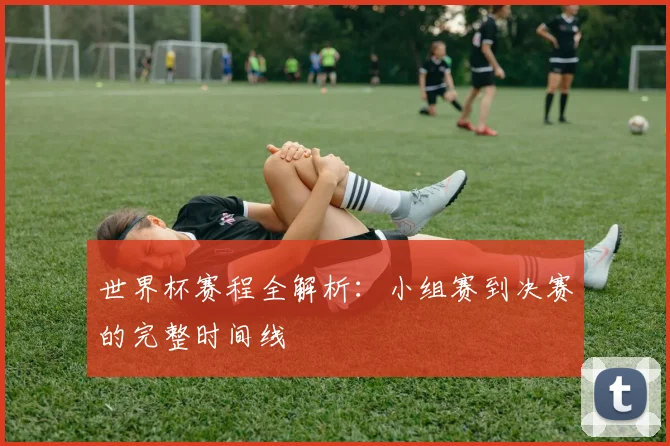 世界杯赛程全解析：小组赛到决赛的完整时间线