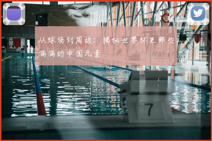 从球场到周边：揭秘世界杯里那些满满的中国元素